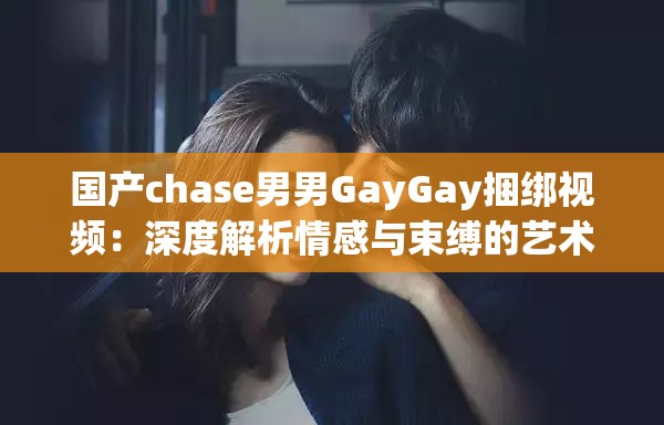 国产chase男男GayGay捆绑视频：深度解析情感与束缚的艺术表现