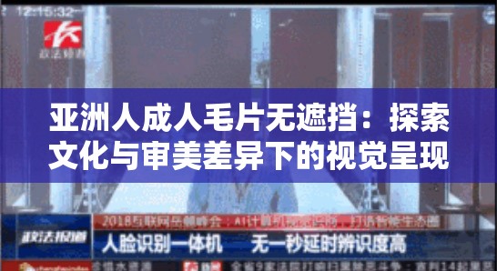 亚洲人成人毛片无遮挡：探索文化与审美差异下的视觉呈现与观众接受度分析