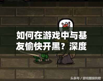 如何在游戏中与基友愉快开黑？深度解析好友关系建立秘诀