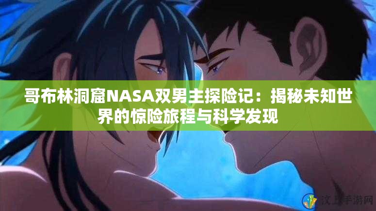 哥布林洞窟NASA双男主探险记：揭秘未知世界的惊险旅程与科学发现