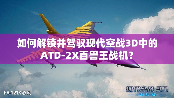 如何解锁并驾驭现代空战3D中的ATD-2X百兽王战机？