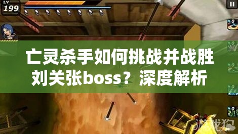 亡灵杀手如何挑战并战胜刘关张boss？深度解析与视频观赏揭秘