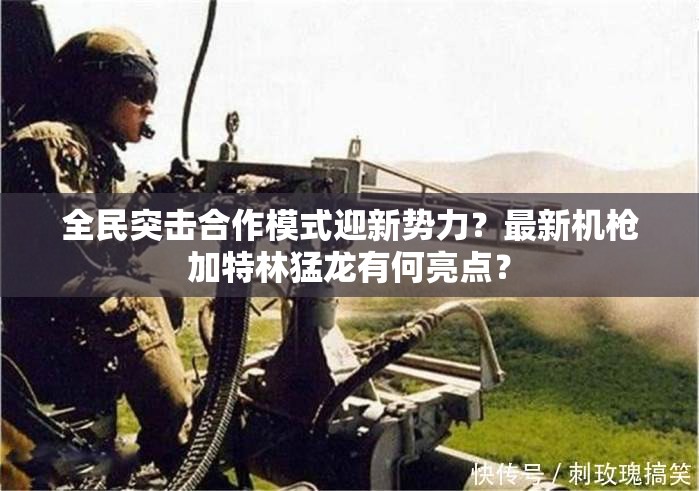 全民突击合作模式迎新势力？最新机枪加特林猛龙有何亮点？