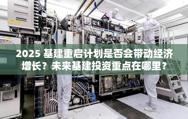 2025 基建重启计划是否会带动经济增长？未来基建投资重点在哪里？