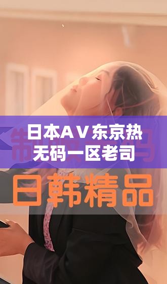 日本AⅤ东京热无码一区老司机推荐：最新热门作品与经典回顾，深度解析东京热系列背后的故事与魅力