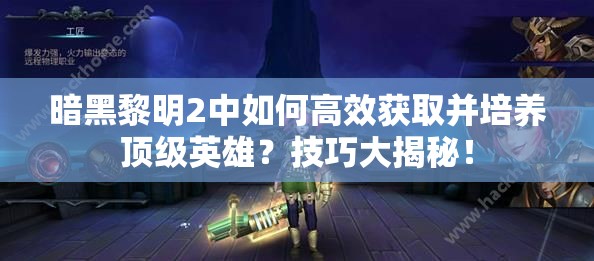 暗黑黎明2中如何高效获取并培养顶级英雄？技巧大揭秘！