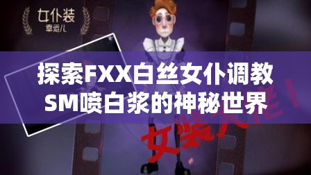 探索FXX白丝女仆调教SM喷白浆的神秘世界：深度解析与真实体验分享