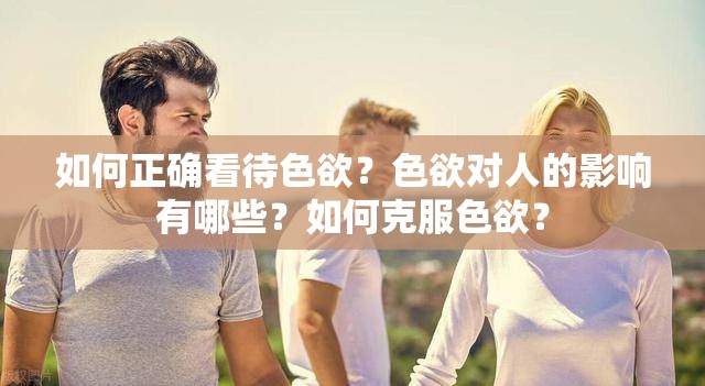 如何正确看待色欲？色欲对人的影响有哪些？如何克服色欲？