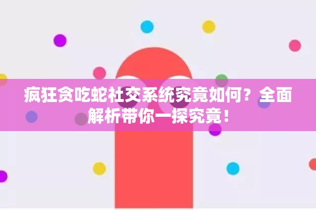 疯狂贪吃蛇社交系统究竟如何？全面解析带你一探究竟！