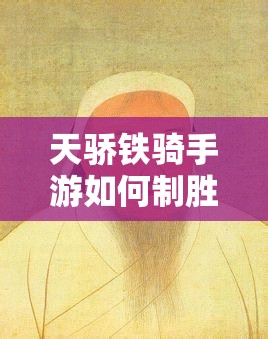 天骄铁骑手游如何制胜？深度攻略揭秘底层逻辑与实战操作秘诀？