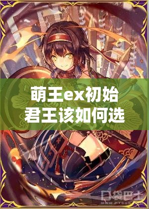 萌王ex初始君王该如何选择，谁将成为你战场上的不败主宰？