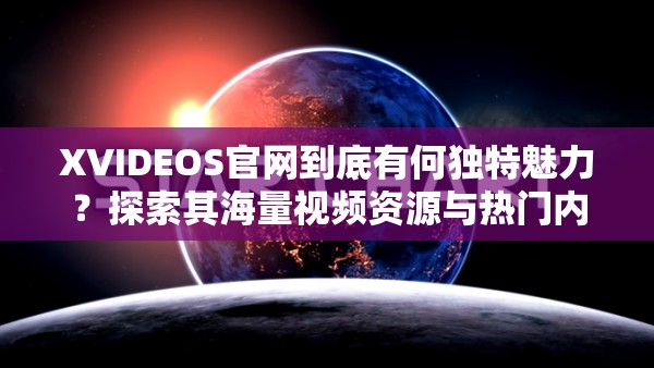 XVIDEOS官网到底有何独特魅力？探索其海量视频资源与热门内容