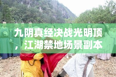 九阴真经决战光明顶，江湖禁地场景副本试玩视频，演变历程有何惊人变化？