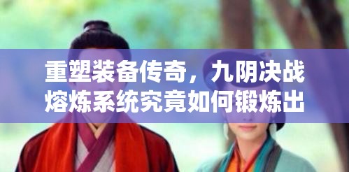 重塑装备传奇，九阴决战熔炼系统究竟如何锻炼出绝世神器？