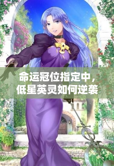 命运冠位指定中，低星英灵如何逆袭？战神养成攻略揭秘！