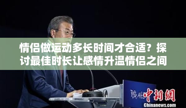 情侣做运动多长时间才合适？探讨最佳时长让感情升温情侣之间做运动多久时间为宜？听听专家与网友们怎么说情侣做运动，究竟多久时间合适？引发全网热议的关键问题