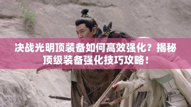 决战光明顶装备如何高效强化？揭秘顶级装备强化技巧攻略！
