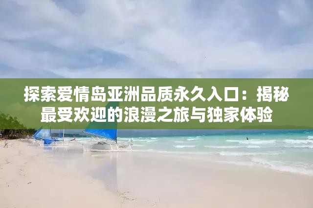 探索爱情岛亚洲品质永久入口：揭秘最受欢迎的浪漫之旅与独家体验