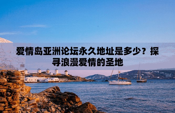 爱情岛亚洲论坛永久地址是多少？探寻浪漫爱情的圣地
