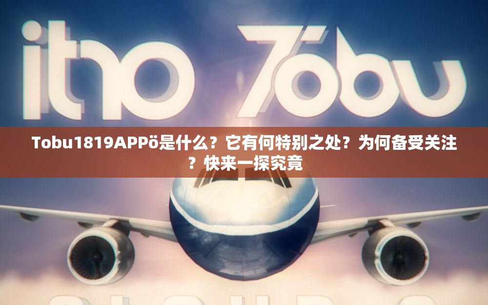 Tobu1819APPö是什么？它有何特别之处？为何备受关注？快来一探究竟