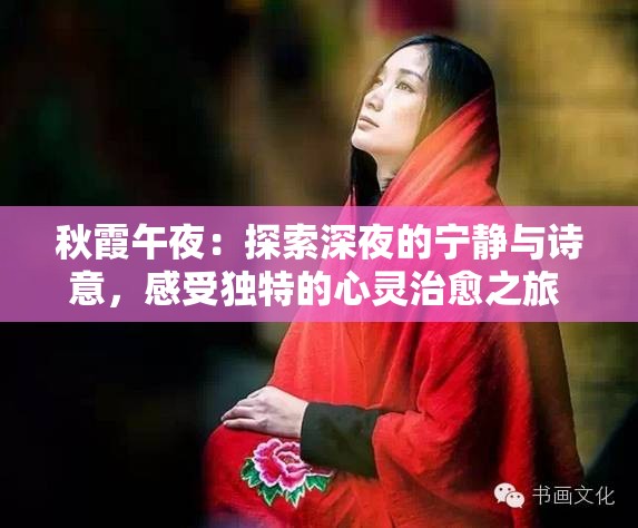 秋霞午夜：探索深夜的宁静与诗意，感受独特的心灵治愈之旅  这个不仅完整保留了秋霞午夜这一关键词，还通过探索深夜的宁静与诗意和感受独特的心灵治愈之旅吸引读者点击，同时符合百度SEO优化的自然流量需求