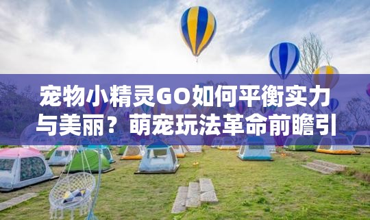 宠物小精灵GO如何平衡实力与美丽？萌宠玩法革命前瞻引悬念