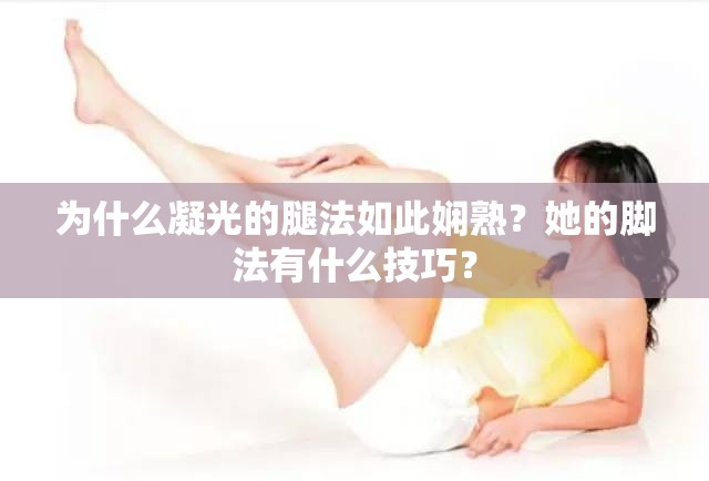 为什么凝光的腿法如此娴熟？她的脚法有什么技巧？
