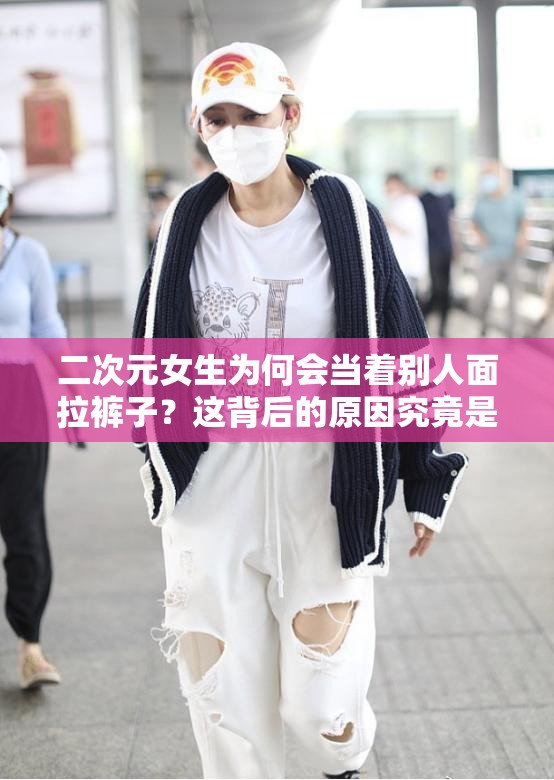 二次元女生为何会当着别人面拉裤子？这背后的原因究竟是什么？