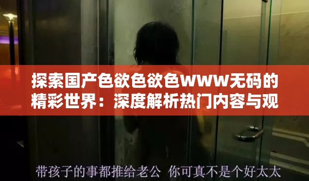 探索国产色欲色欲色WWW无码的精彩世界：深度解析热门内容与观看指南