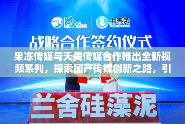果冻传媒与天美传媒合作推出全新视频系列，探索国产传媒创新之路，引领行业新风尚
