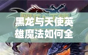 黑龙与天使英雄魔法如何全攻略？解锁战斗新境界的秘密何在？