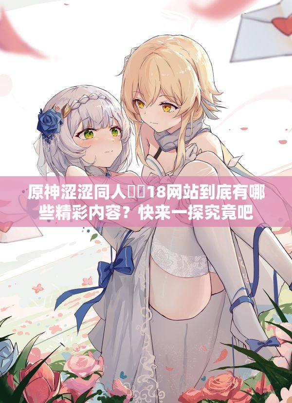 原神涩涩同人❤❌18网站到底有哪些精彩内容？快来一探究竟吧