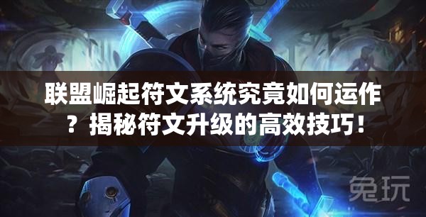 联盟崛起符文系统究竟如何运作？揭秘符文升级的高效技巧！