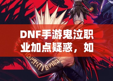 DNF手游鬼泣职业加点疑惑，如何掌握最常规的加点策略？