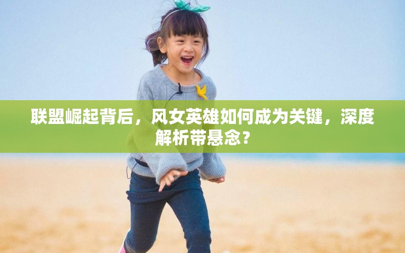 联盟崛起背后，风女英雄如何成为关键，深度解析带悬念？