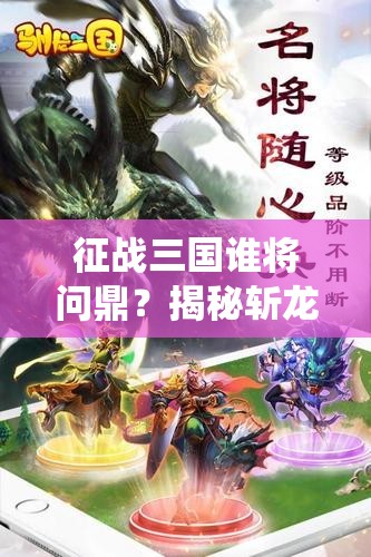 征战三国谁将问鼎？揭秘斩龙三国神将系统及其未来玩法大变革？