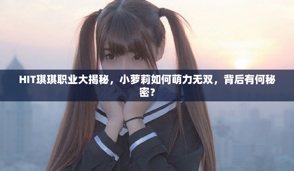 HIT琪琪职业大揭秘，小萝莉如何萌力无双，背后有何秘密？