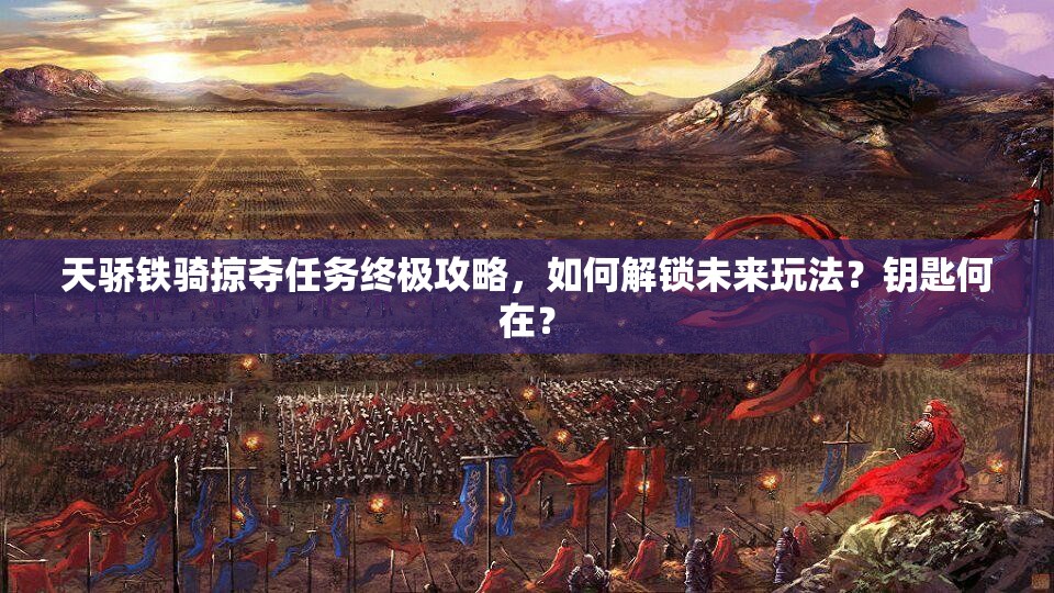 天骄铁骑掠夺任务终极攻略，如何解锁未来玩法？钥匙何在？