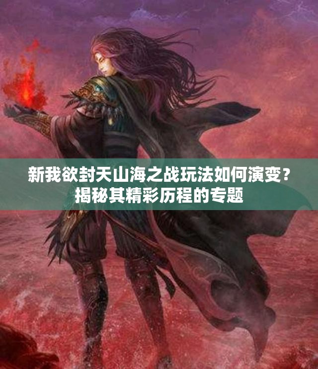 新我欲封天山海之战玩法如何演变？揭秘其精彩历程的专题