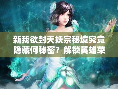 新我欲封天妖宗秘境究竟隐藏何秘密？解锁英雄荣耀的奇幻之旅待揭晓