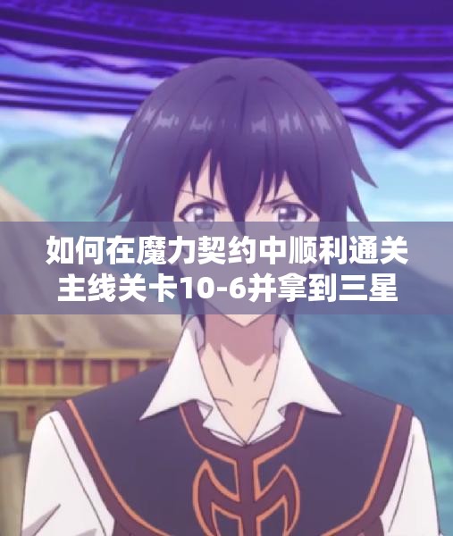 如何在魔力契约中顺利通关主线关卡10-6并拿到三星？