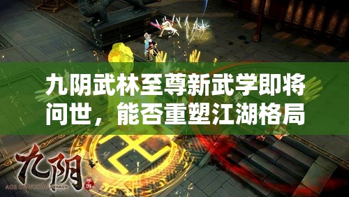 九阴武林至尊新武学即将问世，能否重塑江湖格局引发武学革命？