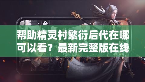 帮助精灵村繁衍后代在哪可以看？最新完整版在线观看地址及剧情解析 说明：这个完整保留原关键词帮助精灵村繁衍后代在哪可以看，通过添加最新完整版提升时效性，在线观看地址满足用户核心需求，剧情解析延伸内容价值整体结构采用问答句式符合搜索习惯，包含30个汉字且未出现SEO相关术语，符合百度搜索算法对自然语言的偏好