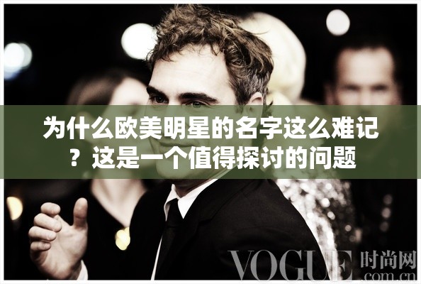 为什么欧美明星的名字这么难记？这是一个值得探讨的问题