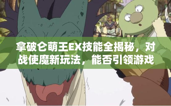 拿破仑萌王EX技能全揭秘，对战使魔新玩法，能否引领游戏未来革命？