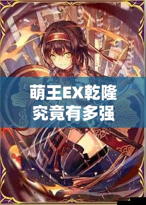 萌王EX乾隆究竟有多强？深度解析乾隆技能与使魔使用攻略