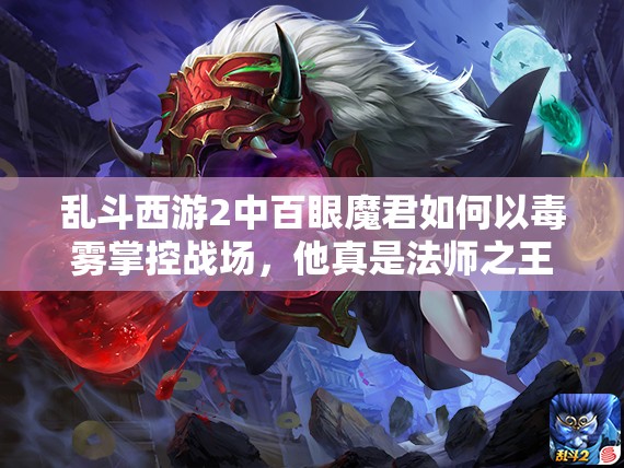乱斗西游2中百眼魔君如何以毒雾掌控战场，他真是法师之王吗？