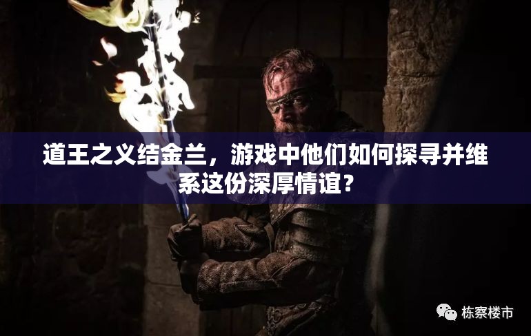 道王之义结金兰，游戏中他们如何探寻并维系这份深厚情谊？