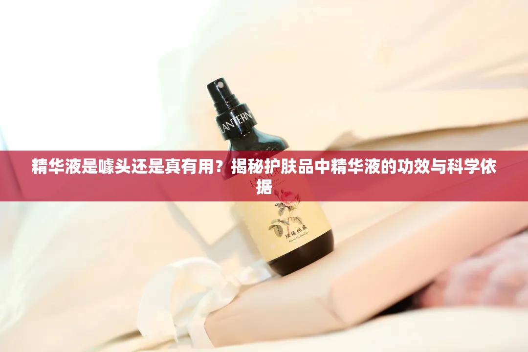 精华液是噱头还是真有用？揭秘护肤品中精华液的功效与科学依据