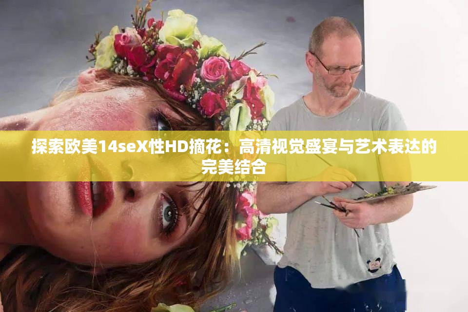 探索欧美14seX性HD摘花：高清视觉盛宴与艺术表达的完美结合